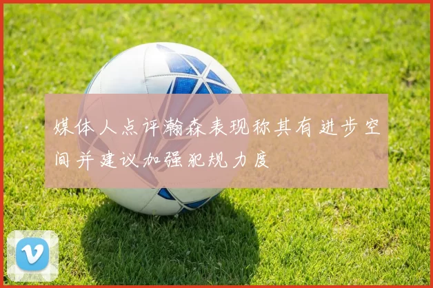 媒体人点评瀚森表现称其有进步空间并建议加强犯规力度