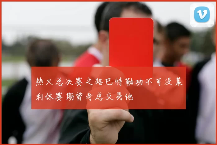 热火总决赛之路巴特勒功不可没莱利休赛期曾考虑交易他