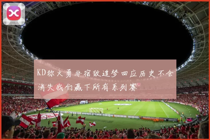 KD称火勇非宿敌追梦回应历史不会消失我们赢下所有系列赛