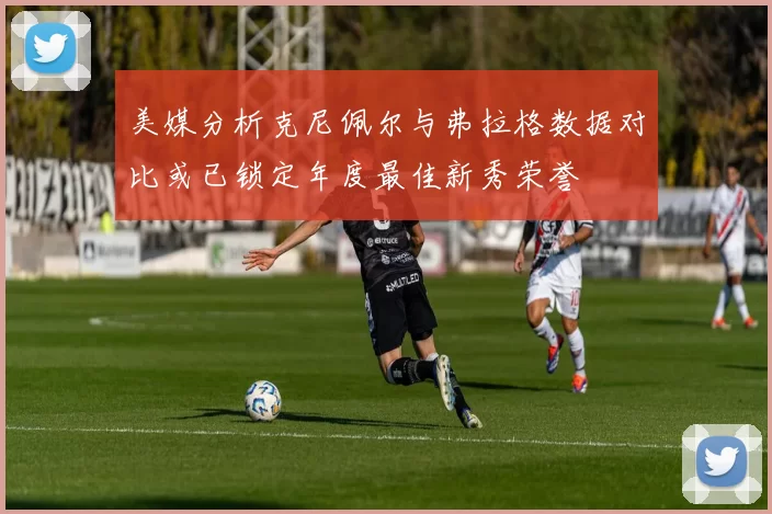 美媒分析克尼佩尔与弗拉格数据对比或已锁定年度最佳新秀荣誉