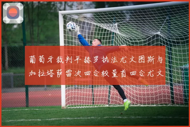 葡萄牙裁判平赫罗执法尤文图斯与加拉塔萨雷次回合较量首回合尤文惨败