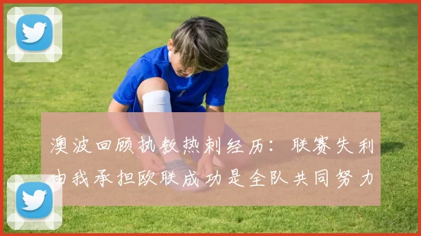 澳波回顾执教热刺经历：联赛失利由我承担欧联成功是全队共同努力的成果