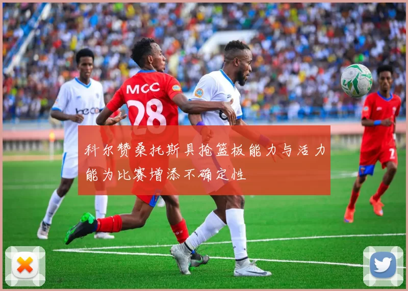 科尔赞桑托斯具抢篮板能力与活力能为比赛增添不确定性
