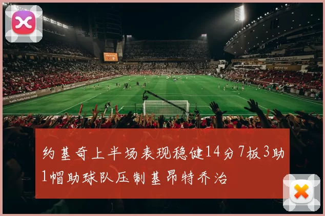 约基奇上半场表现稳健14分7板3助1帽助球队压制基昂特乔治