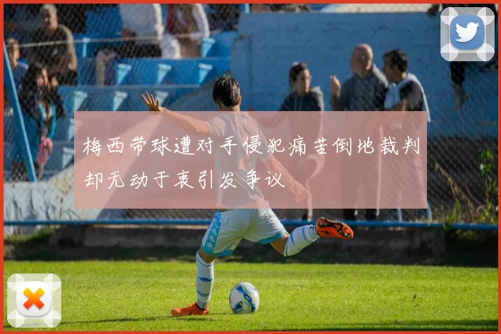 梅西带球遭对手侵犯痛苦倒地裁判却无动于衷引发争议