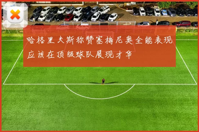 哈格里夫斯称赞塞梅尼奥全能表现应该在顶级球队展现才华