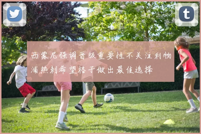 西蒙尼强调晋级重要性不关注利物浦热刺希望格子做出最佳选择