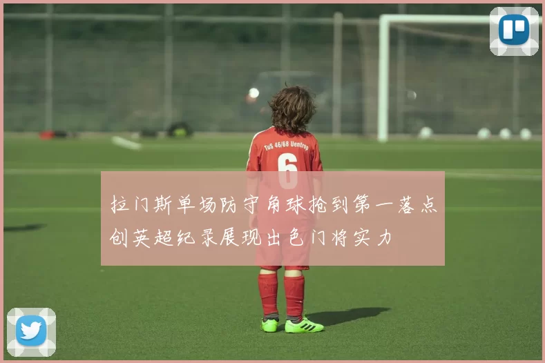 拉门斯单场防守角球抢到第一落点创英超纪录展现出色门将实力