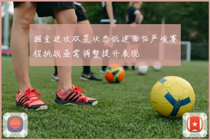 掘金进攻双星状态低迷面临严峻赛程挑战亟需调整提升表现