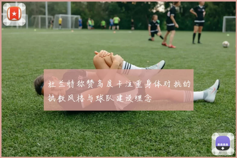 杜兰特称赞乌度卡注重身体对抗的执教风格与球队建设理念