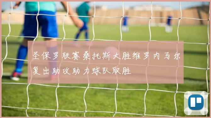 圣保罗联赛桑托斯大胜维罗内马尔复出助攻助力球队取胜