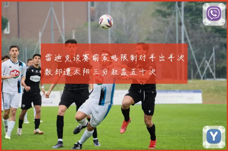 雷迪克谈赛前策略限制对手出手次数却遭太阳三分狂轰五十次