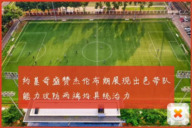约基奇盛赞杰伦布朗展现出色带队能力攻防两端均具统治力