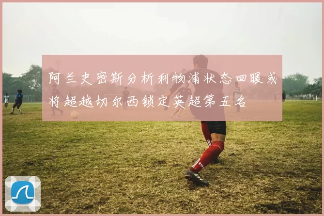 阿兰史密斯分析利物浦状态回暖或将超越切尔西锁定英超第五名