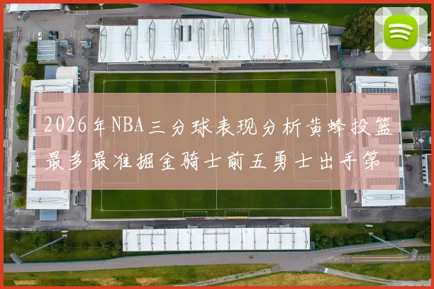 2026年NBA三分球表现分析黄蜂投篮最多最准掘金骑士前五勇士出手第二