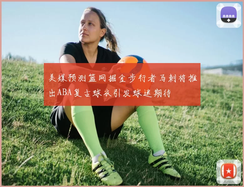 美媒预测篮网掘金步行者马刺将推出ABA复古球衣引发球迷期待