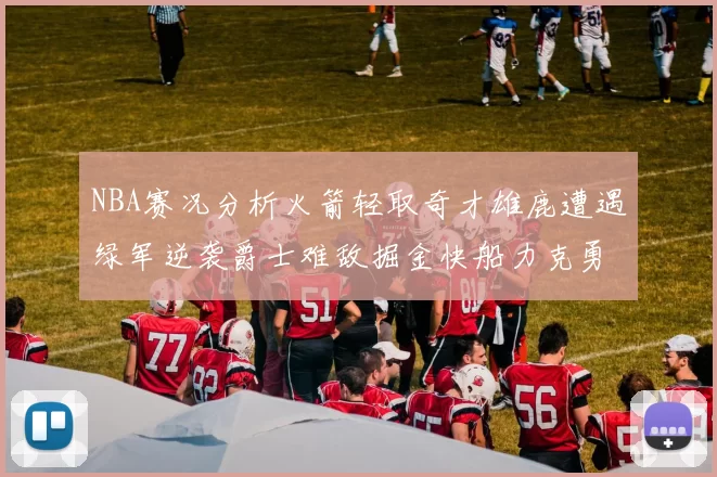 NBA赛况分析火箭轻取奇才雄鹿遭遇绿军逆袭爵士难敌掘金快船力克勇士