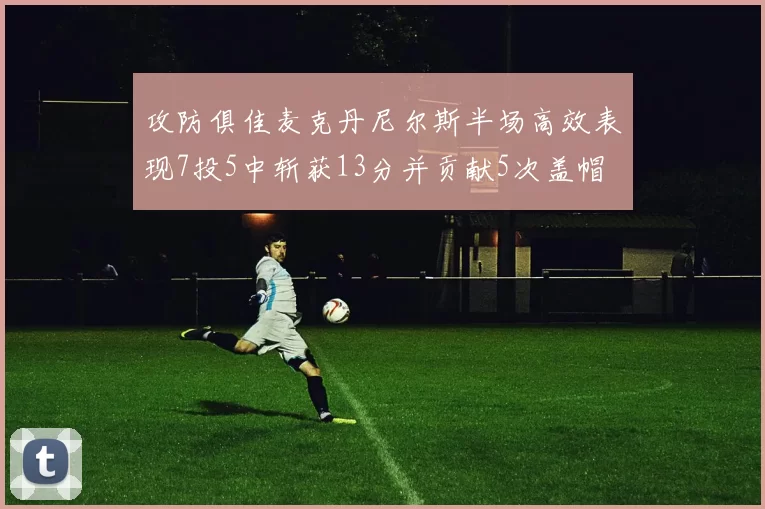 攻防俱佳麦克丹尼尔斯半场高效表现7投5中斩获13分并贡献5次盖帽